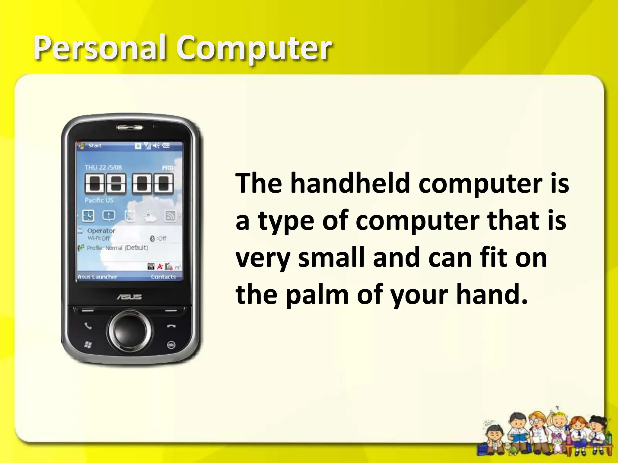 Personal Computer
The handheld computer is
a type of computer that is
very small and can fit on
the palm of your hand.
 