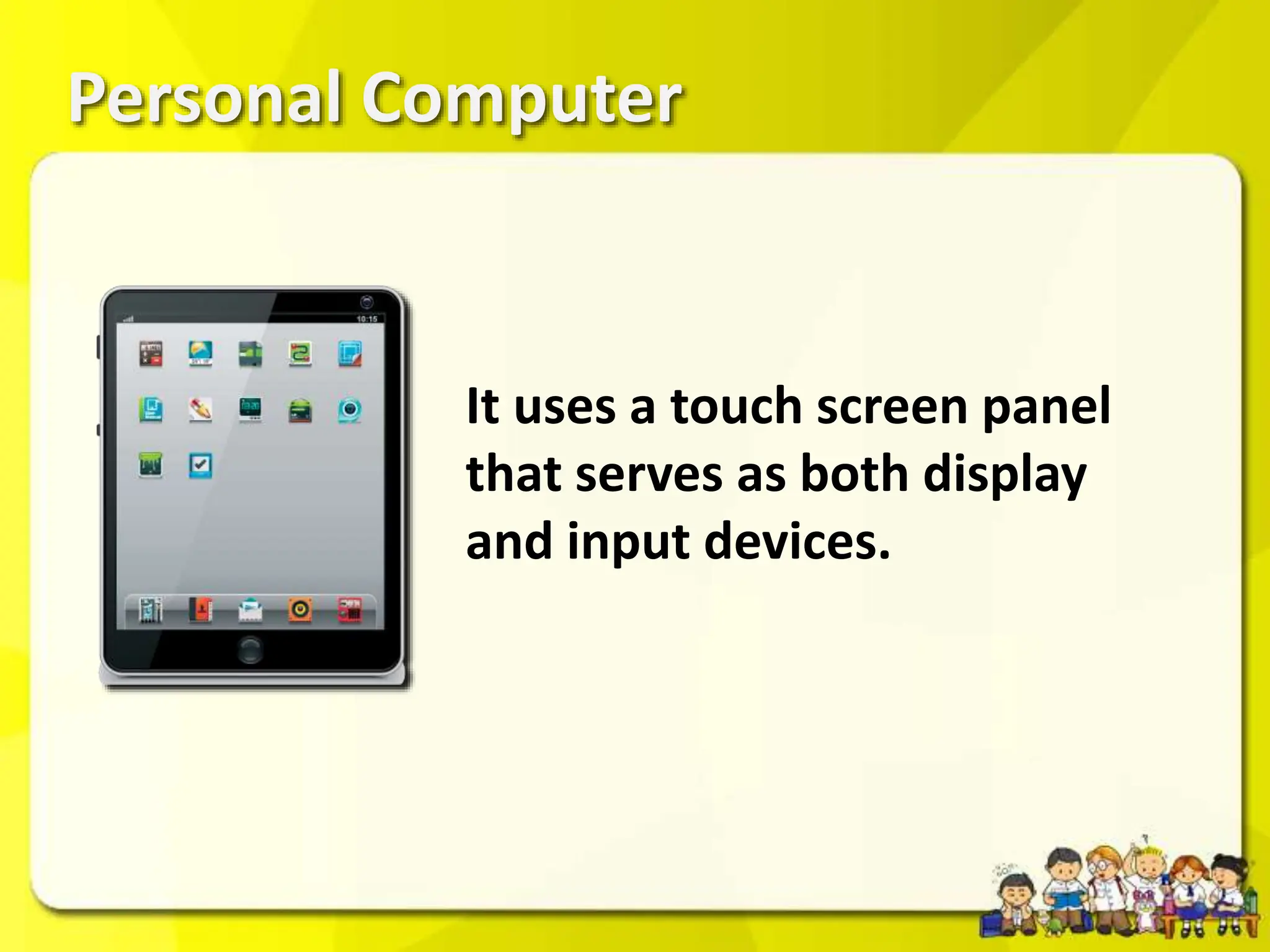 Personal Computer
It uses a touch screen panel
that serves as both display
and input devices.
 