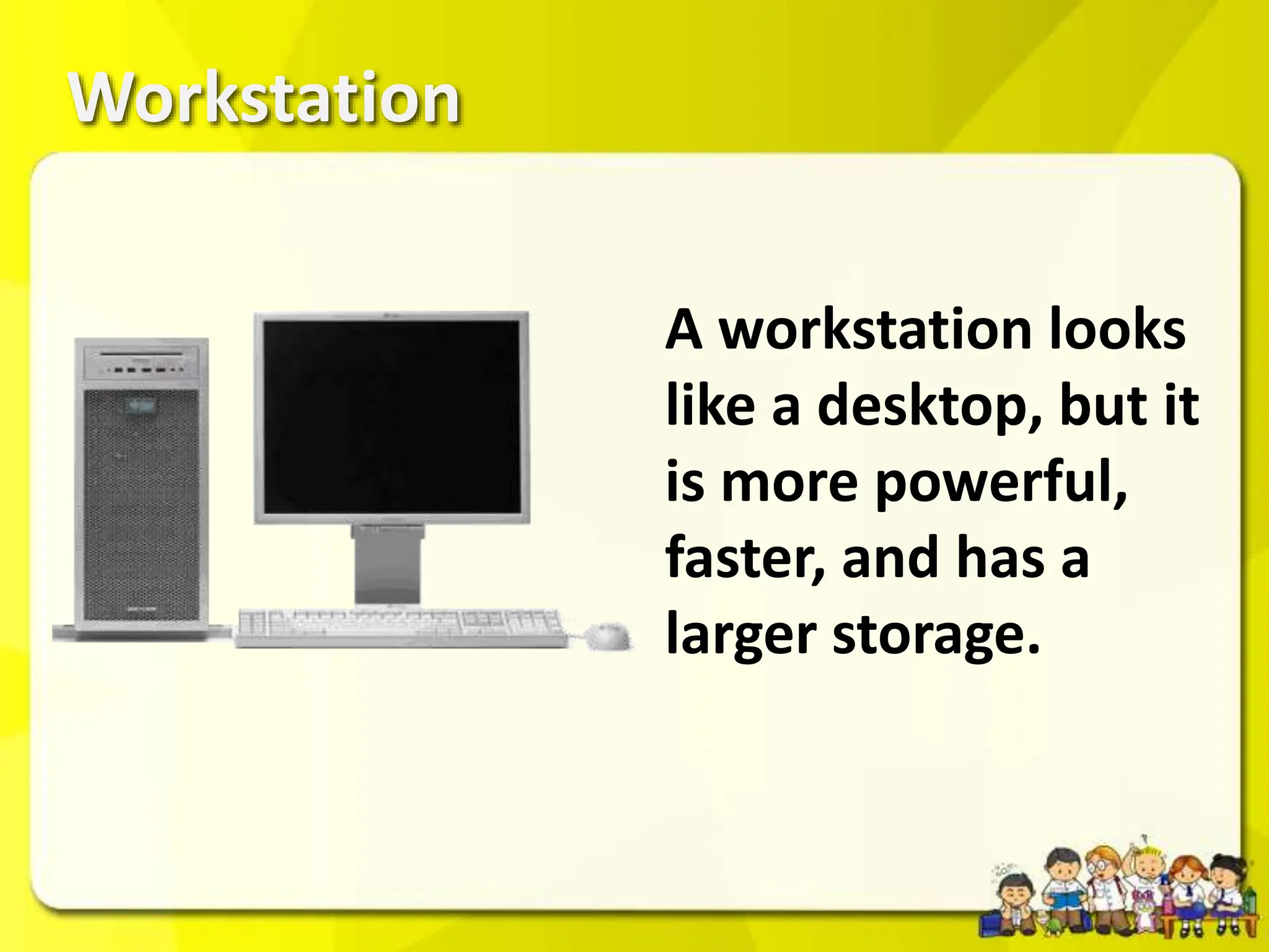 Workstation
A workstation looks
like a desktop, but it
is more powerful,
faster, and has a
larger storage.
 