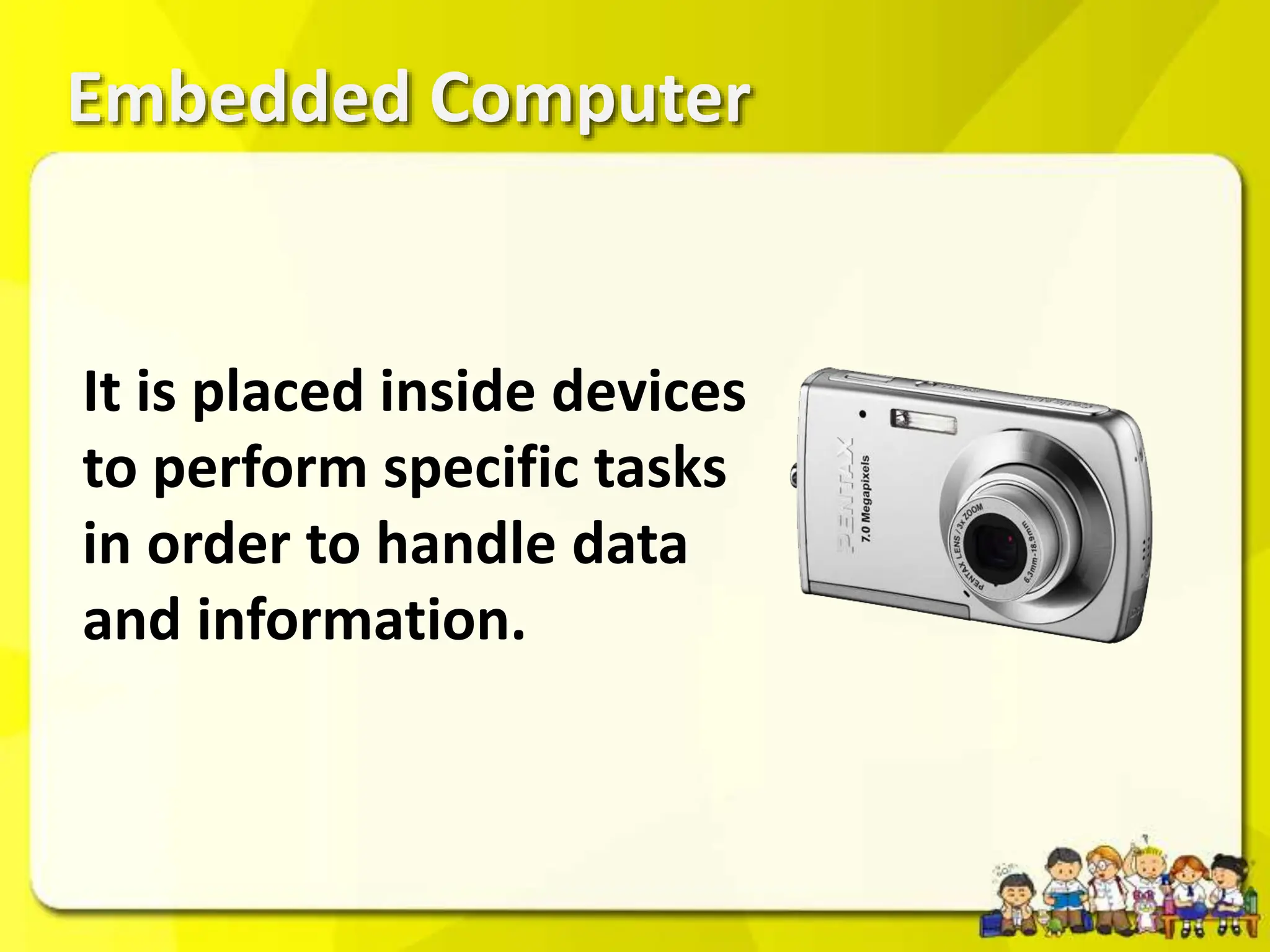 Embedded Computer
It is placed inside devices
to perform specific tasks
in order to handle data
and information.
 