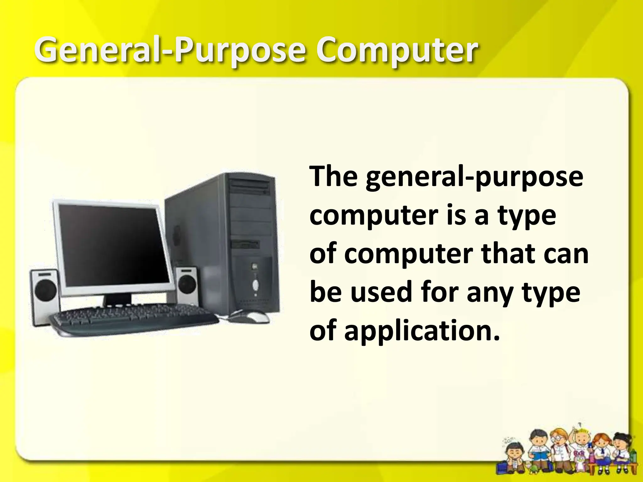 General-Purpose Computer
The general-purpose
computer is a type
of computer that can
be used for any type
of application.
 