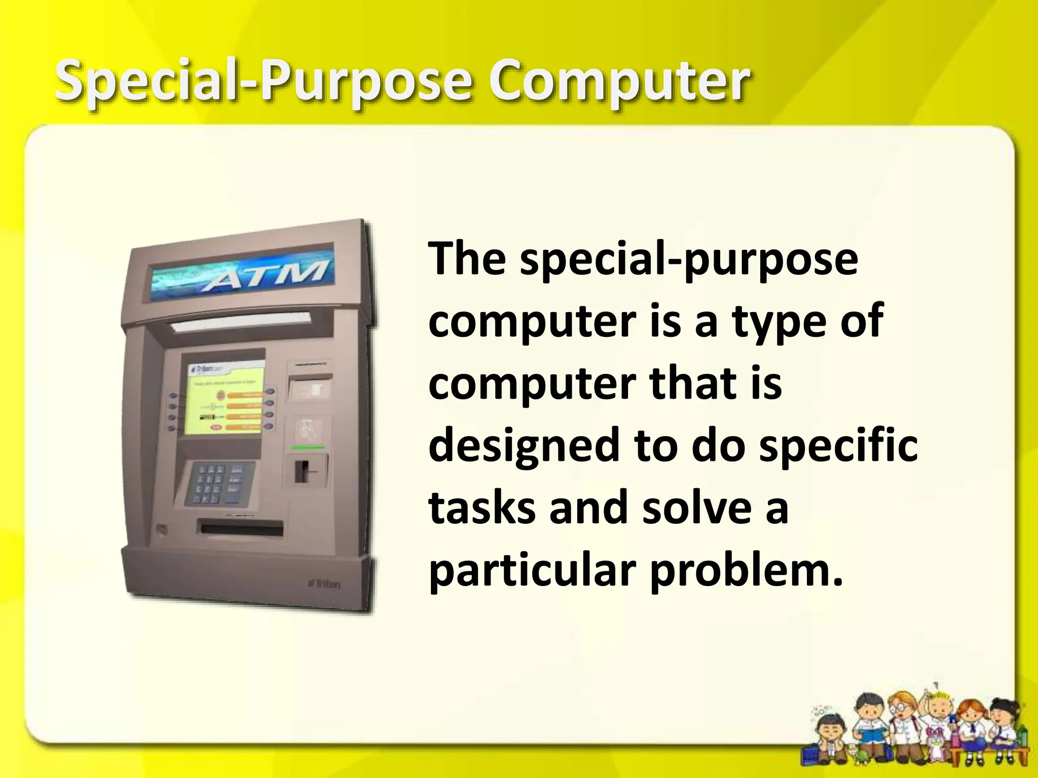 Special-Purpose Computer
The special-purpose
computer is a type of
computer that is
designed to do specific
tasks and solve a
particular problem.
 