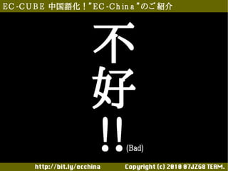E C -C U B E 中国語化！”E C -C h in a ”のご 紹介




                       不
                       好
                       !!         (Bad)

       http://bit.ly/ecchina 　　　　Copyright (c) 2010 07JZG8 TEAM.
 