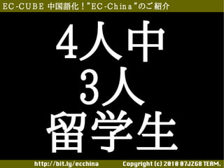 E C -C U B E 中国語化！”E C -C h in a ”のご 紹介




          4人中
           3人
          留学生
       http://bit.ly/ecchina 　　　　Copyright (c) 2010 07JZG8 TEAM.
 