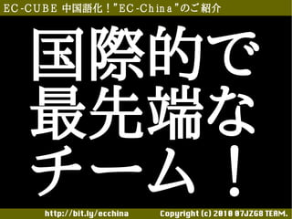 E C -C U B E 中国語化！”E C -C h in a ”のご 紹介




    国際的で
    最先端な
    チーム ！
       http://bit.ly/ecchina 　　　　Copyright (c) 2010 07JZG8 TEAM.
 