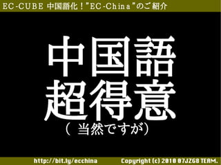 E C -C U B E 中国語化！”E C -C h in a ”のご 紹介




          中国語
          超得意   （ 当然ですが）

       http://bit.ly/ecchina 　　　　Copyright (c) 2010 07JZG8 TEAM.
 