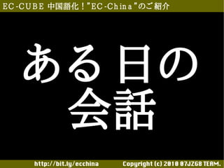 E C -C U B E 中国語化！”E C -C h in a ”のご 紹介




    あ る 日の
      会話
       http://bit.ly/ecchina 　　　　Copyright (c) 2010 07JZG8 TEAM.
 