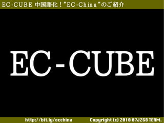 E C -C U B E 中国語化！”E C -C h in a ”のご 紹介




  EC-CUBE
       http://bit.ly/ecchina 　　　　Copyright (c) 2010 07JZG8 TEAM.
 