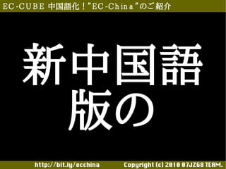 E C -C U B E 中国語化！”E C -C h in a ”のご 紹介




    新中国語
     版の
       http://bit.ly/ecchina 　　　　Copyright (c) 2010 07JZG8 TEAM.
 