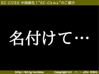 E C -C U B E 中国語化！”E C -C h in a ”のご 紹介




    名付けて…
       http://bit.ly/ecchina 　　　　Copyright (c) 0 7 2 0 1 0 JZG8 TEAM.
 