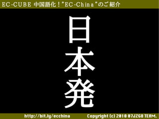E C -C U B E 中国語化！”E C -C h in a ”のご 紹介




                       日
                       本
                       発
       http://bit.ly/ecchina 　　　　Copyright (c) 2010 07JZG8 TEAM.
 