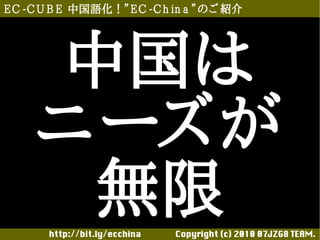 E C -C U B E 中国語化！”E C -C h in a ”のご 紹介




     中国は
     ニーズが
      無限
       http://bit.ly/ecchina 　　　　Copyright (c) 2010 07JZG8 TEAM.
 