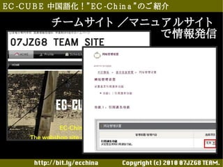 E C -C U B E 中国語化！”E C -C h in a ”のご 紹介

            チームサイ ト ／マニュ ア ルサイ ト
                         で情報発信




       http://bit.ly/ecchina 　　　　Copyright (c) 2010 07JZG8 TEAM.
 