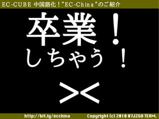 E C -C U B E 中国語化！”E C -C h in a ”のご 紹介




       卒業！
       し ちゃ う ！
                     ><
       http://bit.ly/ecchina 　　　　Copyright (c) 2010 07JZG8 TEAM.
 