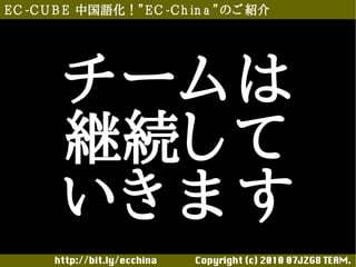 E C -C U B E 中国語化！”E C -C h in a ”のご 紹介




        チーム は
        継続し て
        いき ま す
       http://bit.ly/ecchina 　　　　Copyright (c) 2010 07JZG8 TEAM.
 