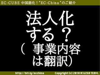 E C -C U B E 中国語化！”E C -C h in a ”のご 紹介




             法人化
             する ？
         （ 事業内容
         　 は翻訳）
       http://bit.ly/ecchina 　　　　Copyright (c) 2010 07JZG8 TEAM.
 