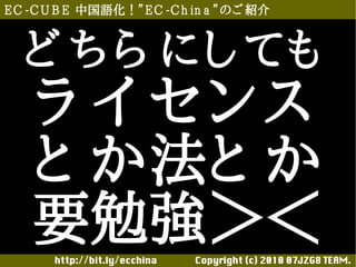 E C -C U B E 中国語化！”E C -C h in a ”のご 紹介



  ど ちら にし ても
    ラ イ セン ス
    と か法と か
    要勉強＞＜
       http://bit.ly/ecchina 　　　　Copyright (c) 2010 07JZG8 TEAM.
 