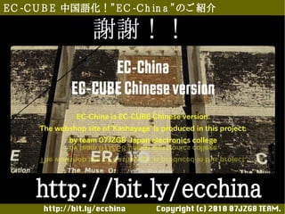 E C -C U B E 中国語化！”E C -C h in a ”のご 紹介

                  謝謝！！




      http://bit.ly/ecchina
       http://bit.ly/ecchina 　　　　Copyright (c) 2010 07JZG8 TEAM.
 