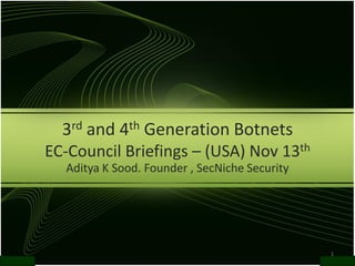 1
3rd and 4th Generation Botnets
EC-Council Briefings – (USA) Nov 13th
Aditya K Sood. Founder , SecNiche Security
 