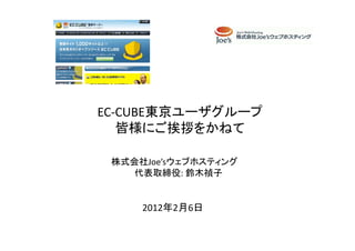 EC-CUBE東京ユーザグループ
   皆様にご挨拶をかねて

 株式会社Joe’sウェブホスティング
    代表取締役: 鈴木禎子


     2012年2月6日
 