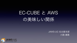 EC-CUBE と AWS 
の美味しい関係 
JAWS-UG 名古屋支部 
川路 義隆 
 