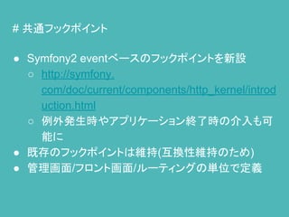 # 共通フックポイント
● Symfony2 eventべースのフックポイントを新設
○ http://symfony.
com/doc/current/components/http_kernel/introd
uction.html
○ 例外発生時やアプリケーション終了時の介入も可
能に
● 既存のフックポイントは維持(互換性維持のため)
● 管理画面/フロント画面/ルーティングの単位で定義
 