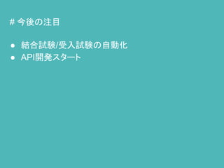 # 今後の注目
● 結合試験/受入試験の自動化
● API開発スタート
 