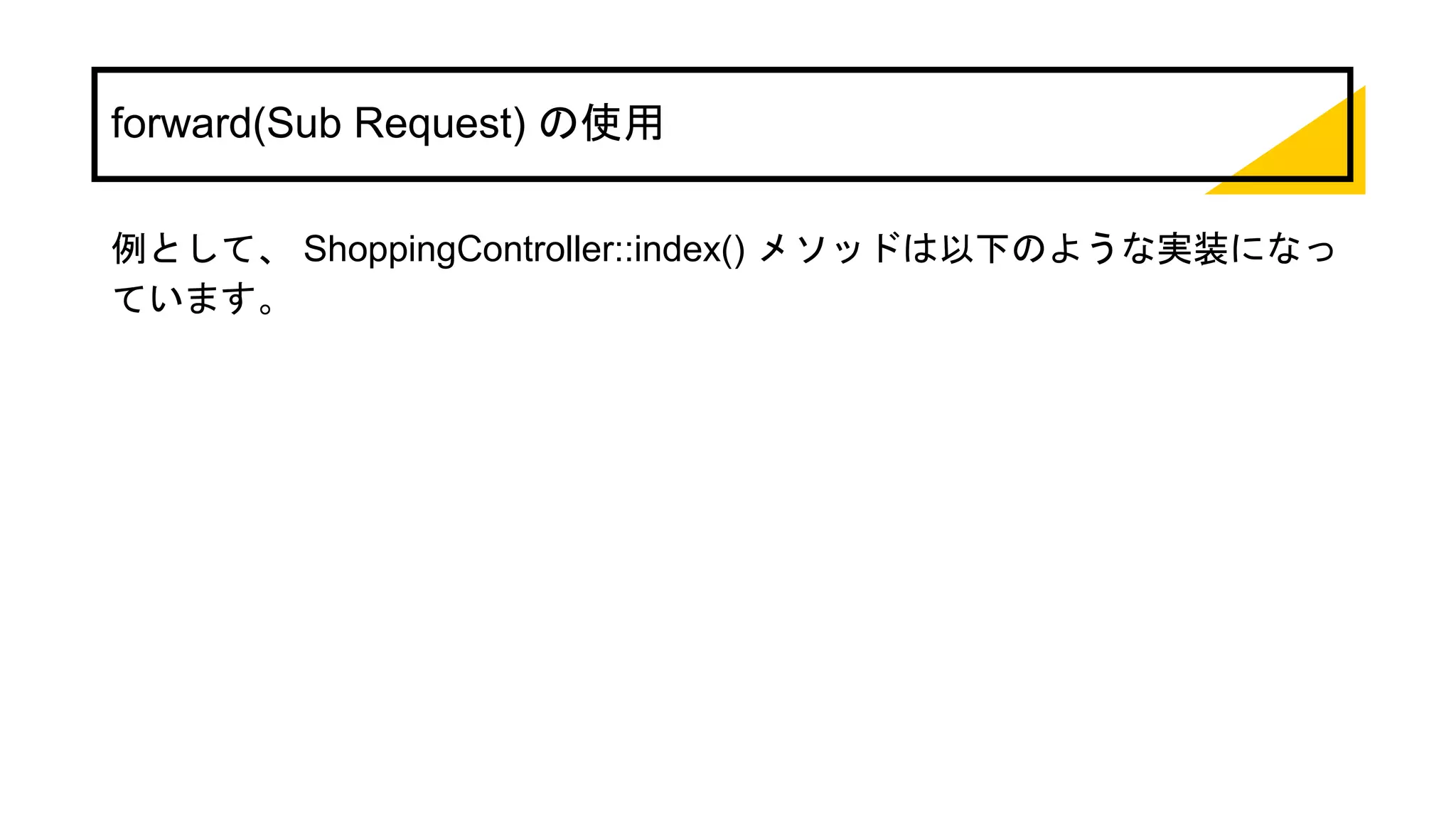 forward(Sub Request) の使用
例として、 ShoppingController::index() メソッドは以下のような実装になっ
ています。
 