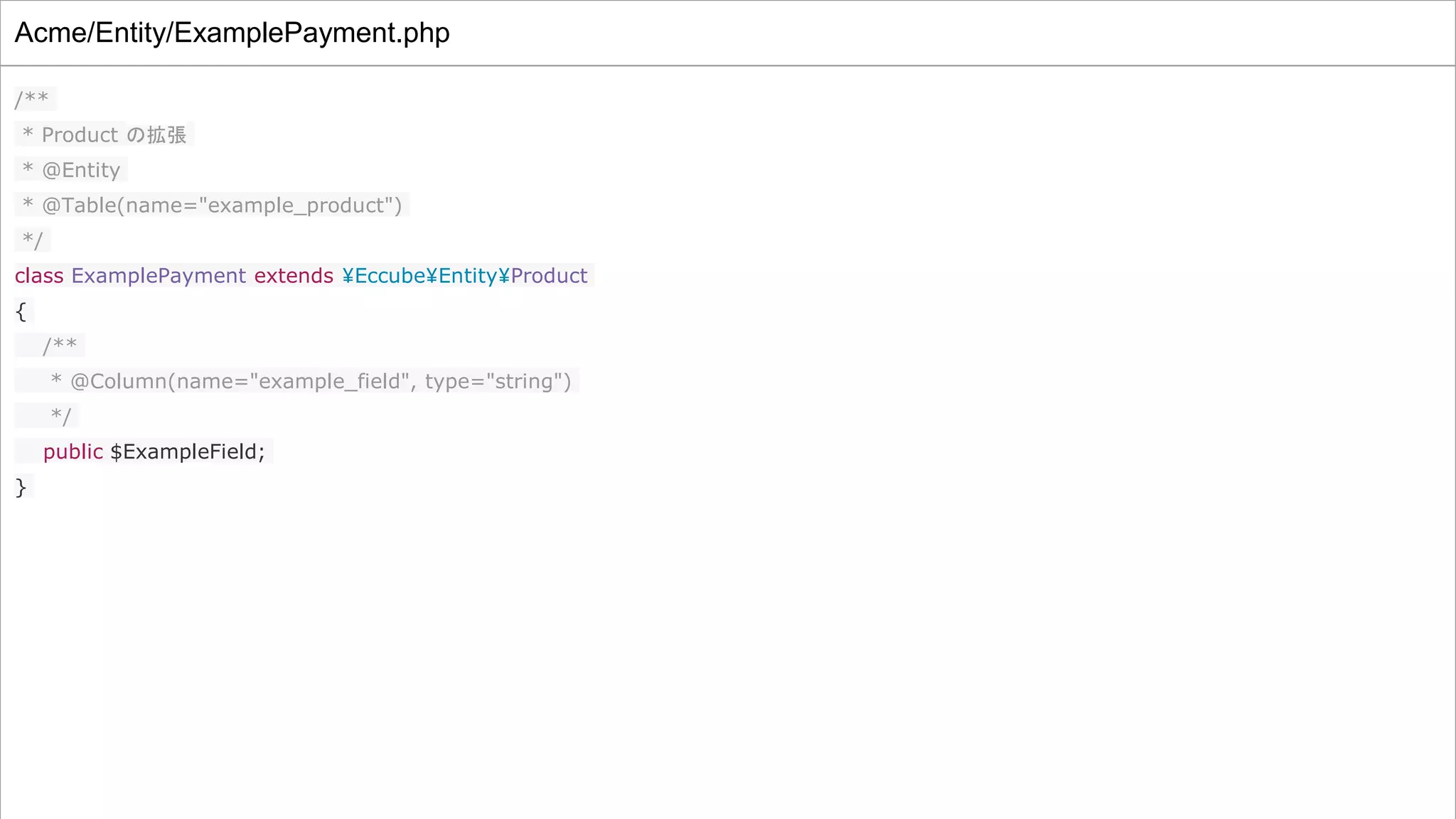 Acme/Entity/ExamplePayment.php
/**
* Product の拡張
* @Entity
* @Table(name="example_product")
*/
class ExamplePayment extends ¥Eccube¥Entity¥Product
{
/**
* @Column(name="example_field", type="string")
*/
public $ExampleField;
}
 