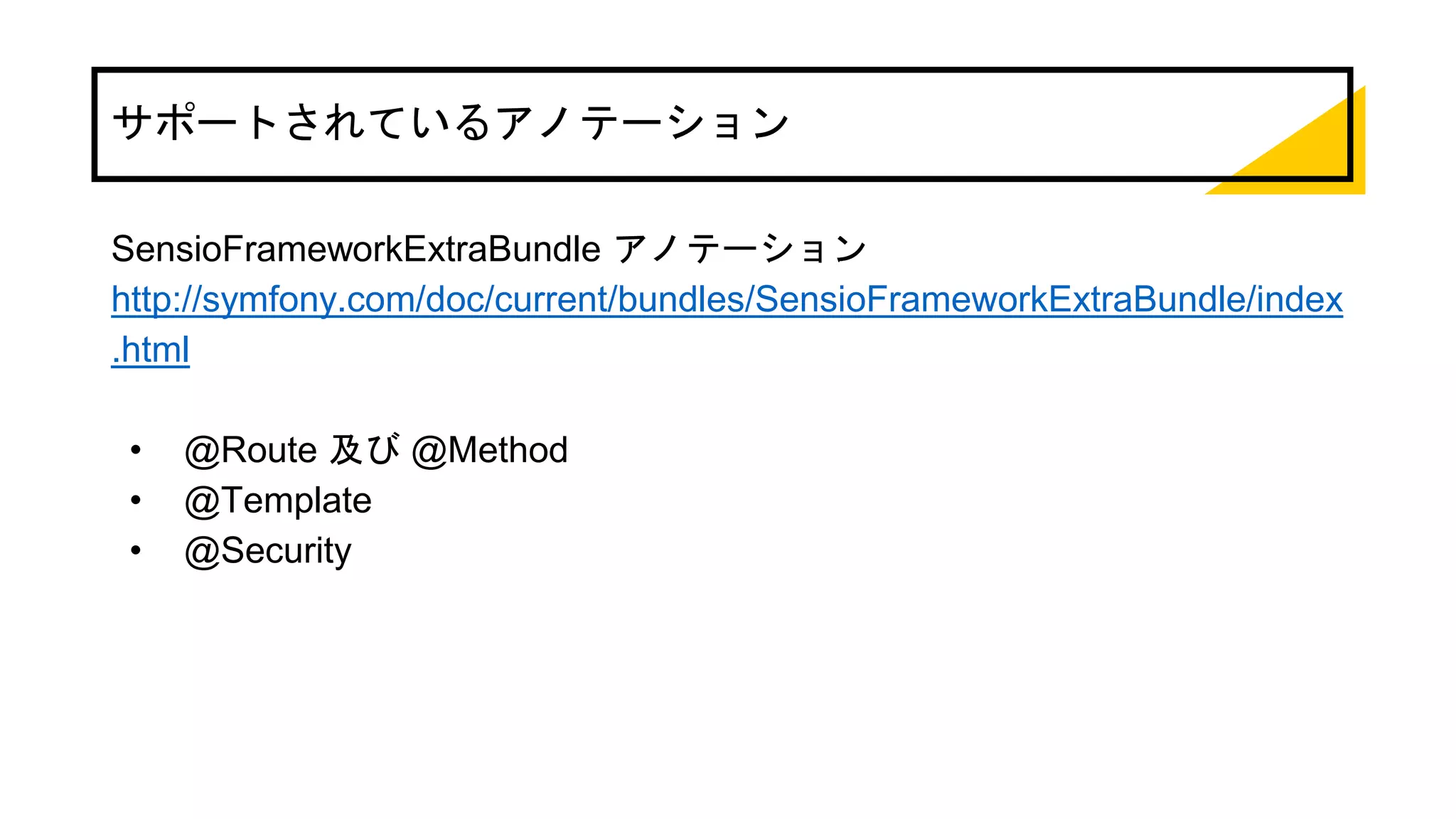 サポートされているアノテーション
SensioFrameworkExtraBundle アノテーション
http://symfony.com/doc/current/bundles/SensioFrameworkExtraBundle/index
.html
• @Route 及び @Method
• @Template
• @Security
 
