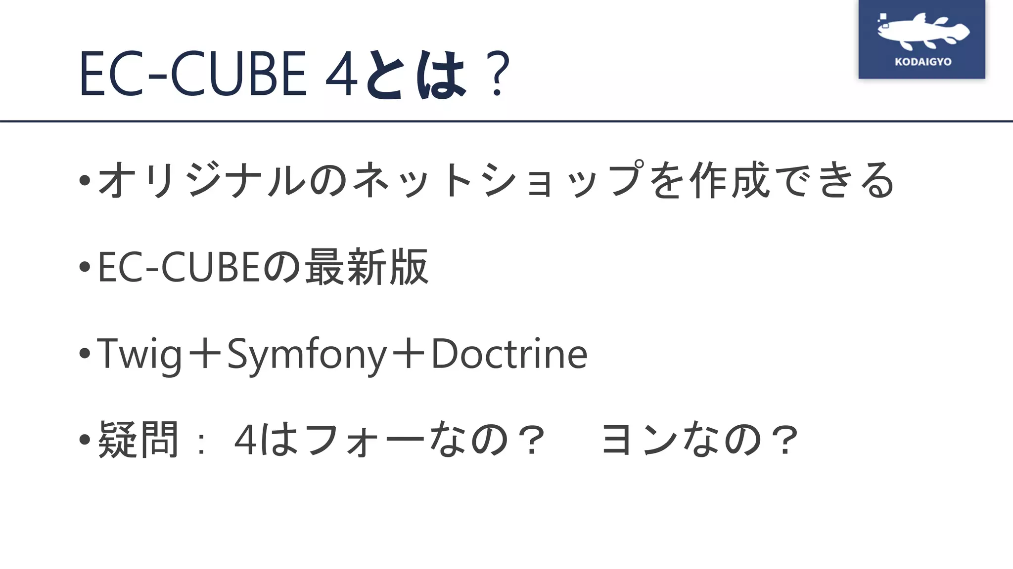 EC-CUBE 4とは？
•オリジナルのネットショップを作成できる
•EC-CUBEの最新版
•Twig＋Symfony＋Doctrine
•疑問： 4はフォーなの？ ヨンなの？
 