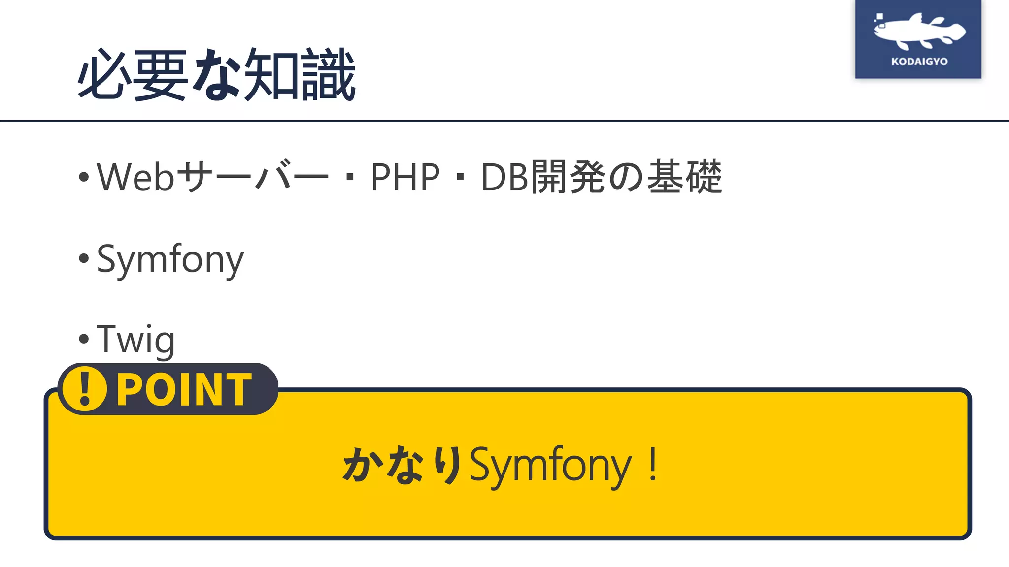 必要な知識
•Webサーバー・PHP・DB開発の基礎
•Symfony
•Twig
•Doctrine
•Composer
かなりSymfony！
 