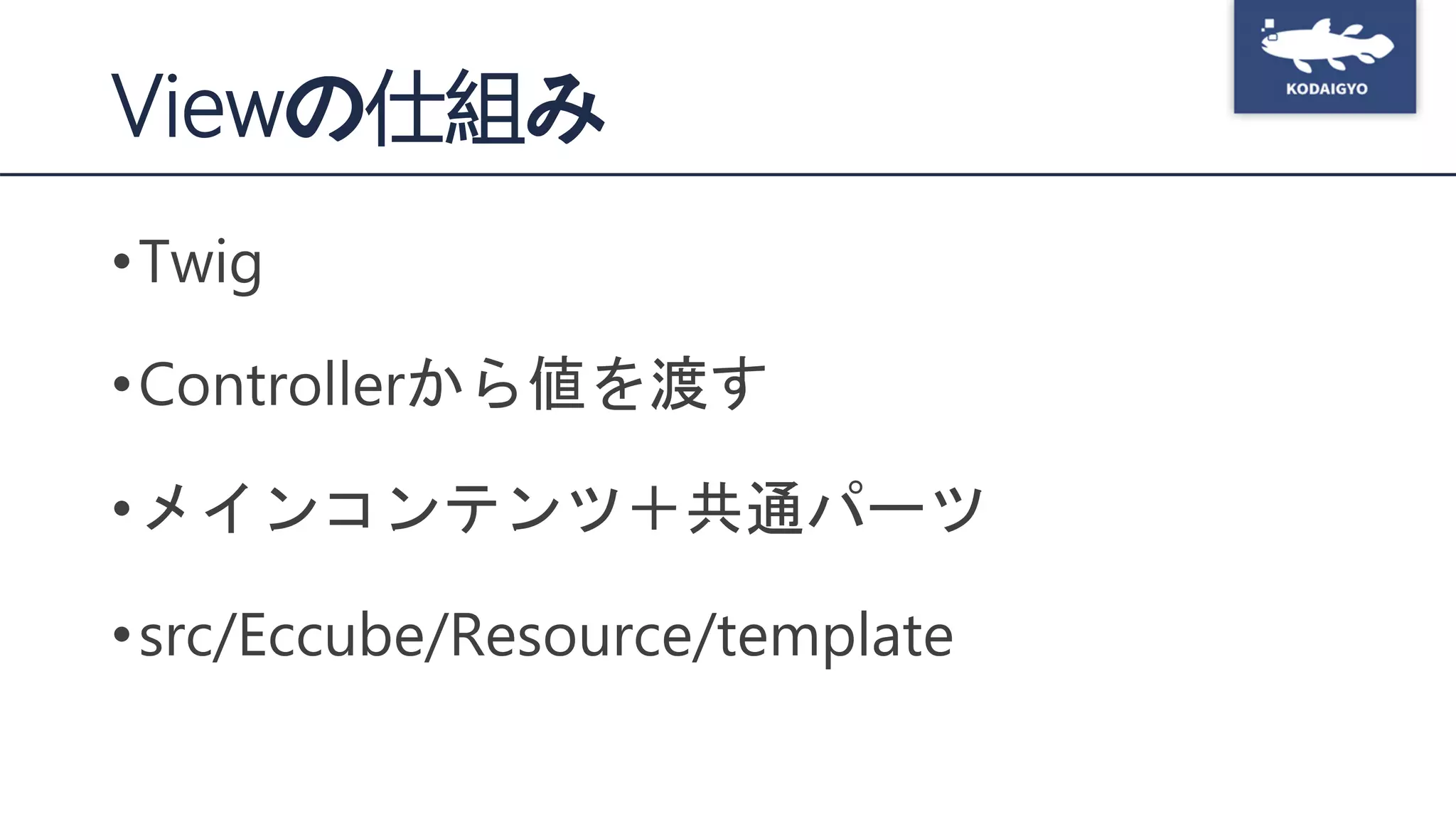 Viewの仕組み
•Twig
•Controllerから値を渡す
•メインコンテンツ＋共通パーツ
•src/Eccube/Resource/template
 