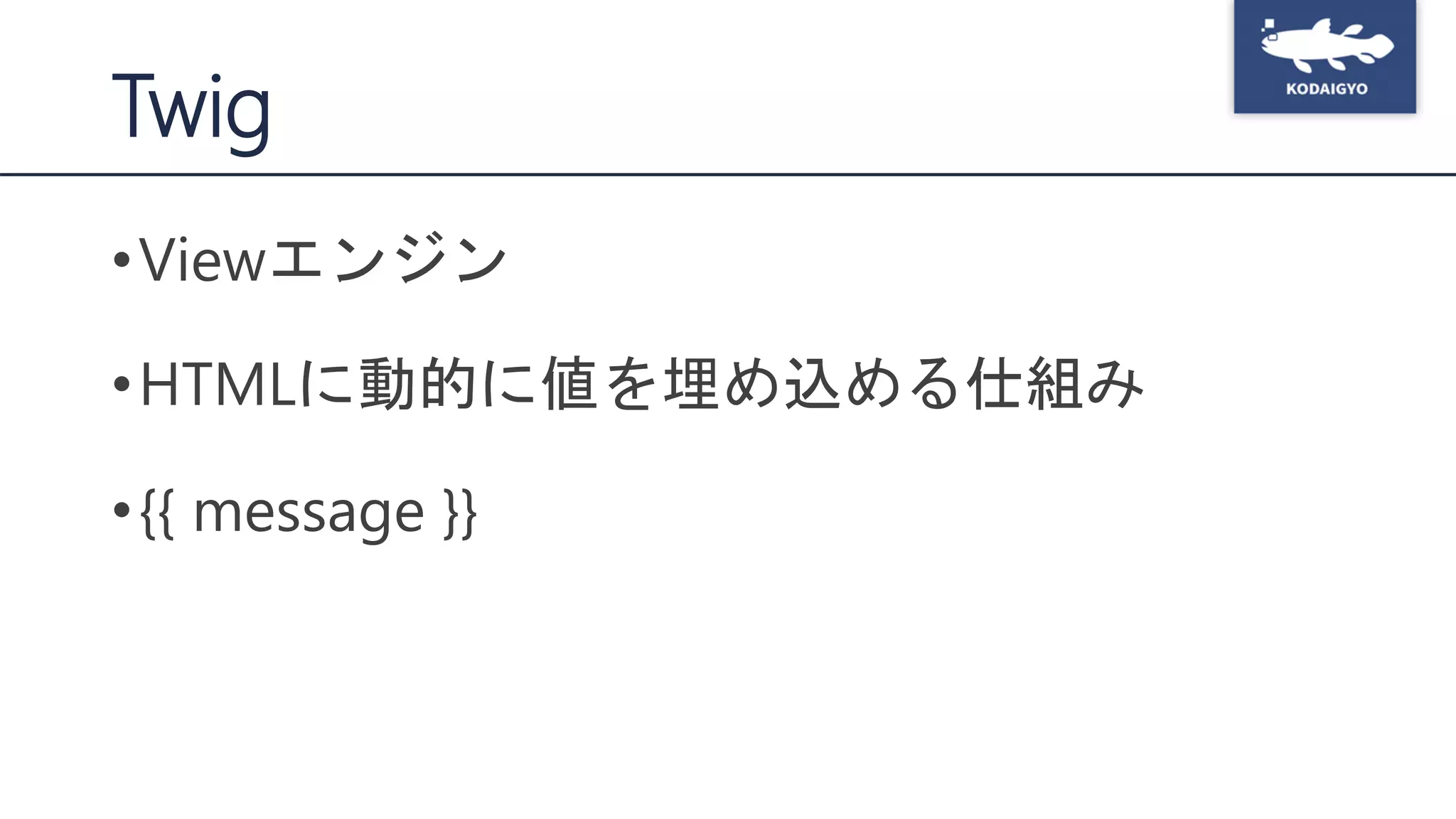 Twig
•Viewエンジン
•HTMLに動的に値を埋め込める仕組み
•{{ message }}
 