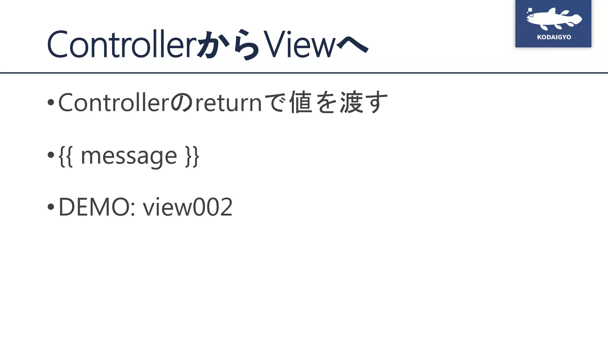 ControllerからViewへ
•Controllerのreturnで値を渡す
•{{ message }}
•DEMO: view002
 