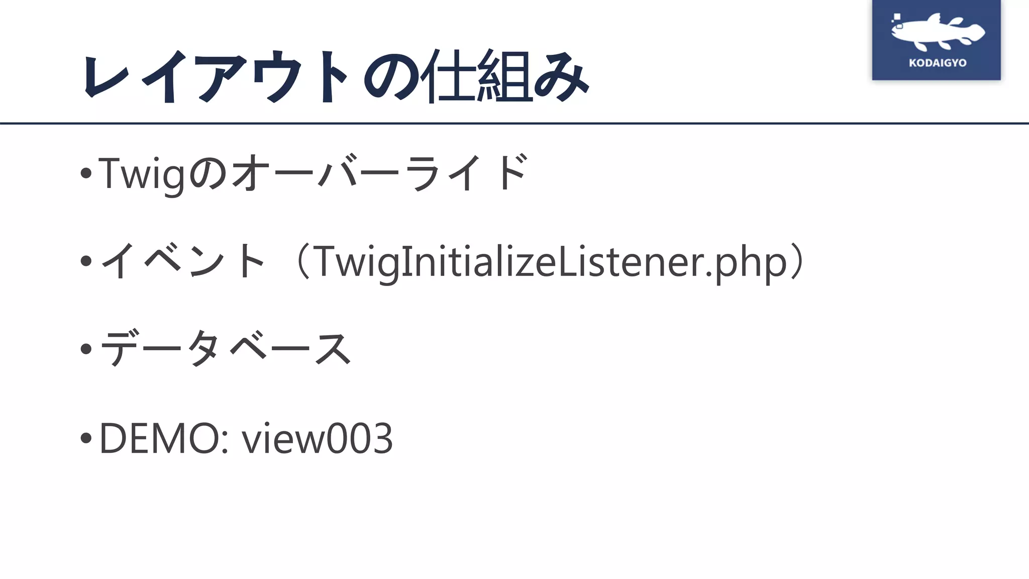 レイアウトの仕組み
•Twigのオーバーライド
•イベント（TwigInitializeListener.php）
•データベース
•DEMO: view003
 
