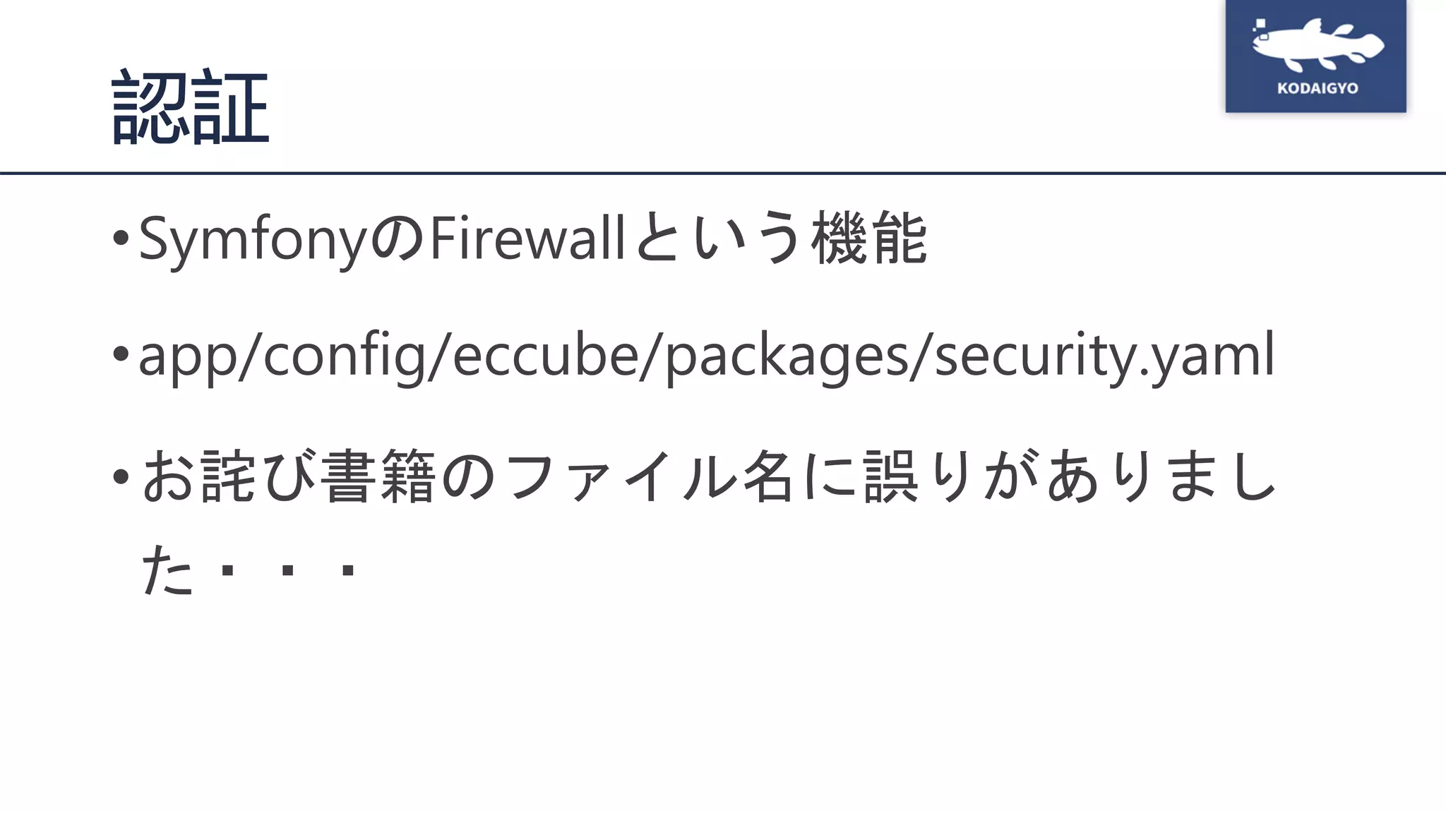 認証
•SymfonyのFirewallという機能
•app/config/eccube/packages/security.yaml
•お詫び書籍のファイル名に誤りがありまし
た・・・
 