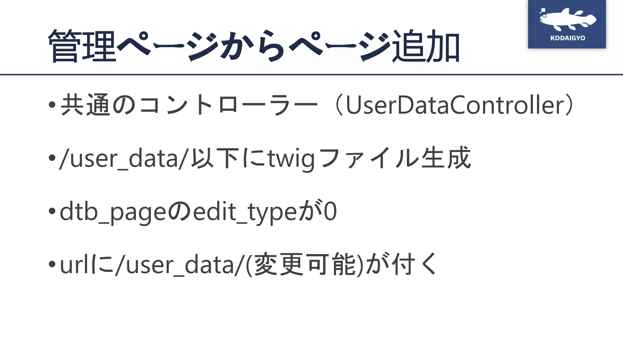 管理ページからページ追加
•共通のコントローラー（UserDataController）
•/user_data/以下にtwigファイル生成
•dtb_pageのedit_typeが0
•urlに/user_data/(変更可能)が付く
 