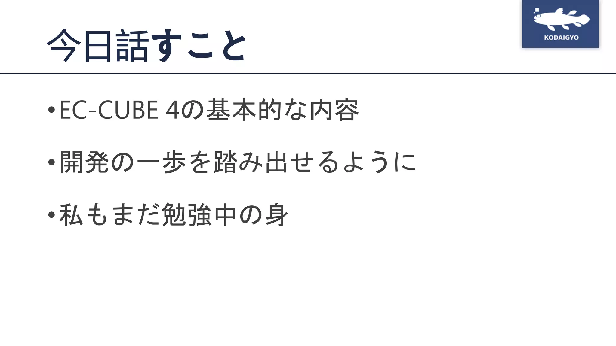 今日話すこと
•EC-CUBE 4の基本的な内容
•開発の一歩を踏み出せるように
•私もまだ勉強中の身
 