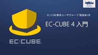 EC-CUBE 4 入門
EC-CUBE東京ユーザグループ 勉強会3月
 