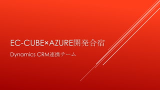 EC-CUBE×AZURE開発合宿
Dynamics CRM連携チーム
 