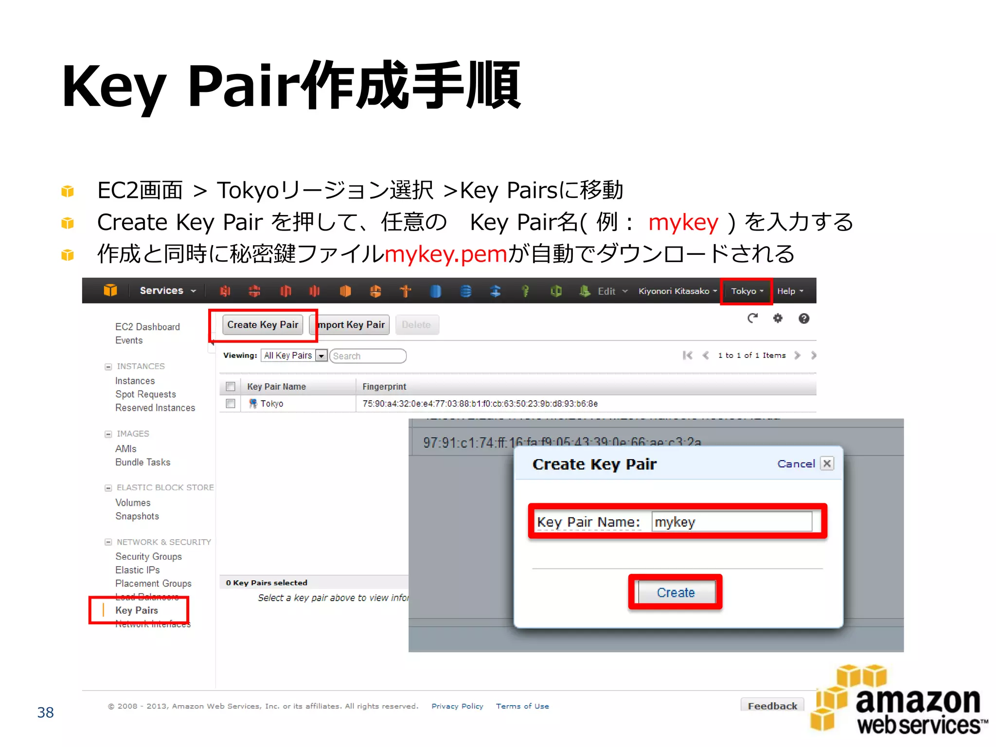 Key Pair作成手順
     EC2画面 > Tokyoリージョン選択 >Key Pairsに移動
     Create Key Pair を押して、任意の Key Pair名( 例： mykey ) を入力する
     作成と同時に秘密鍵ファイルmykey.pemが自動でダウンロードされる




38
 