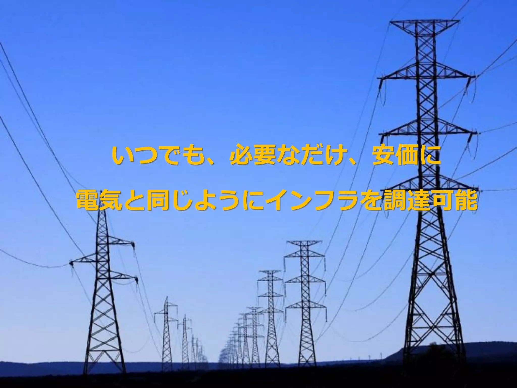 いつでも、必要なだけ、安価に
    電気と同じようにインフラを調達可能




5
 