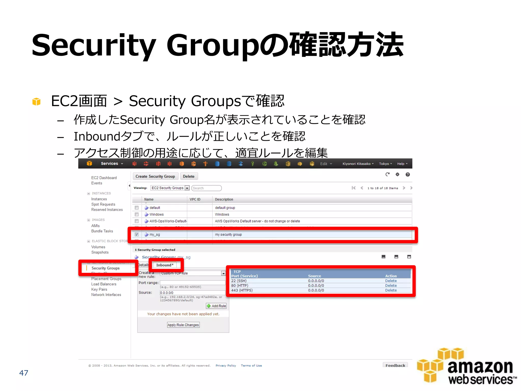 Security Groupの確認方法
     EC2画面 > Security Groupsで確認
      – 作成したSecurity Group名が表示されていることを確認
      – Inboundタブで、ルールが正しいことを確認
      – アクセス制御の用途に応じて、適宜ルールを編集




47
 