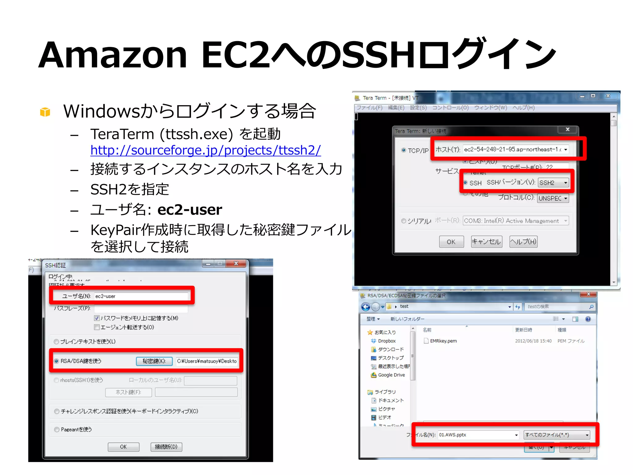 Amazon EC2へのSSHログイン
Windowsからログインする場合
 – TeraTerm (ttssh.exe) を起動
     http://sourceforge.jp/projects/ttssh2/
 –   接続するインスタンスのホスト名を入力
 –   SSH2を指定
 –   ユーザ名: ec2-user
 –   KeyPair作成時に取得した秘密鍵ファイル
     を選択して接続
 