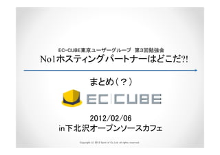 EC-CUBE東京ユーザーグループ 第３回勉強会
No1ホスティングパートナーはどこだ?!

               まとめ（？）


       2012/02/06
  in下北沢オープンソースカフェ
      Copyright (c) 2012 Spirit of Co.,Ltd. all rights reserved.
 