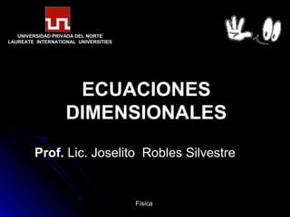 UNIVERSIDAD PRIVADA DEL NORTE
LAUREATE INTERNATIONAL UNIVERSITIES




                    ECUACIONES
                   DIMENSIONALES
        Prof. Lic. Joselito Robles Silvestre


                                      Física
 