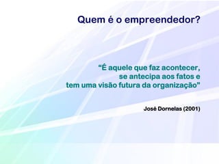 Quem é o empreendedor?



        ―É aquele que faz acontecer,
              se antecipa aos fatos e
tem uma visão futura da organização‖


                     José Dornelas (2001)
 