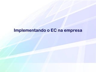 Implementando o EC na empresa
 
