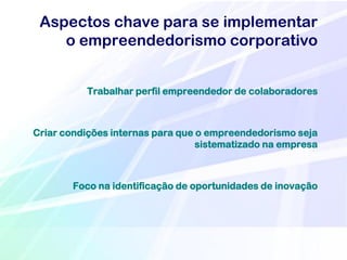 Aspectos chave para se implementar
    o empreendedorismo corporativo


           Trabalhar perfil empreendedor de colaboradores



Criar condições internas para que o empreendedorismo seja
                                  sistematizado na empresa



        Foco na identificação de oportunidades de inovação
 